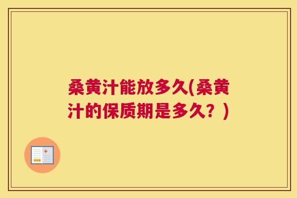 桑黄汁能放多久(桑黄汁的保质期是多久？)
