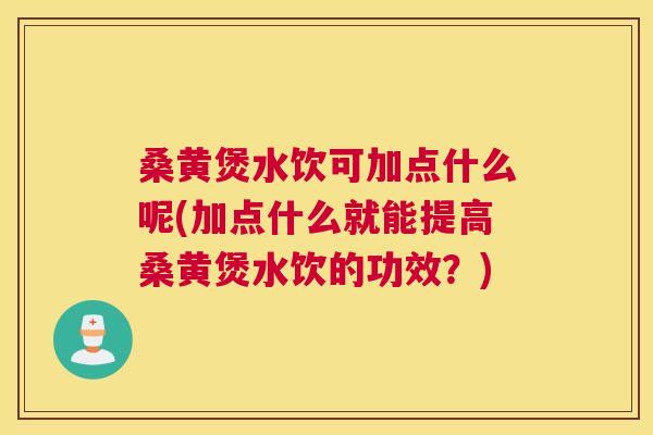 桑黄煲水饮可加点什么呢(加点什么就能提高桑黄煲水饮的功效？)