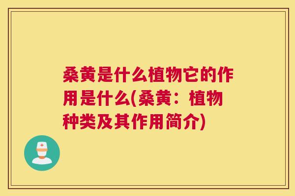 桑黄是什么植物它的作用是什么(桑黄：植物种类及其作用简介)