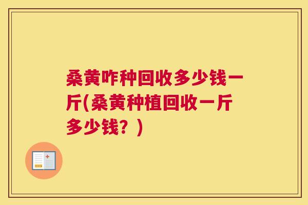 桑黄咋种回收多少钱一斤(桑黄种植回收一斤多少钱？)