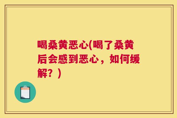 喝桑黄恶心(喝了桑黄后会感到恶心，如何缓解？)