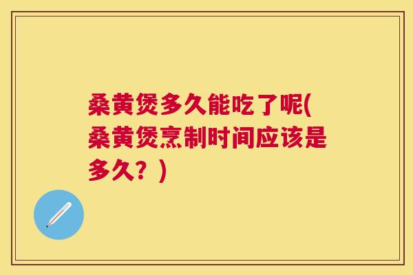 桑黄煲多久能吃了呢(桑黄煲烹制时间应该是多久？)