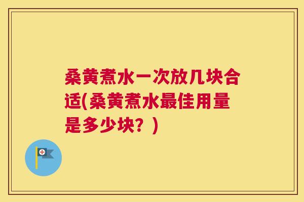桑黄煮水一次放几块合适(桑黄煮水佳用量是多少块？)