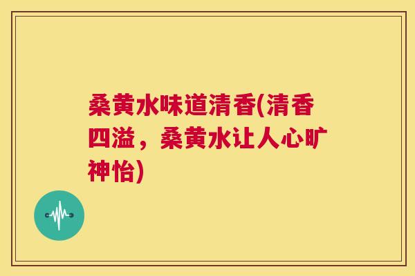 桑黄水味道清香(清香四溢，桑黄水让人心旷神怡)