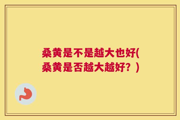 桑黄是不是越大也好(桑黄是否越大越好？)
