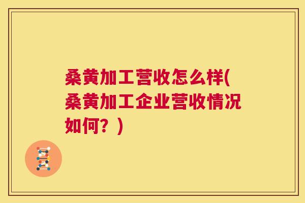 桑黄加工营收怎么样(桑黄加工企业营收情况如何？)