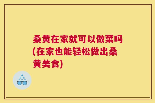 桑黄在家就可以做菜吗(在家也能轻松做出桑黄美食)