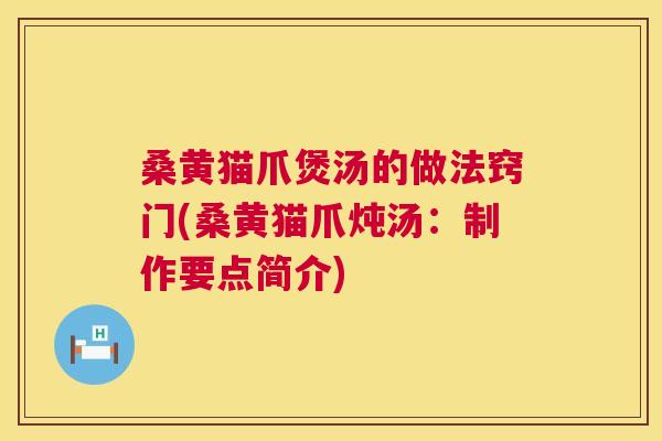 桑黄猫爪煲汤的做法窍门(桑黄猫爪炖汤：制作要点简介)