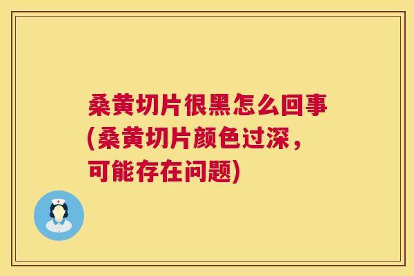 桑黄切片很黑怎么回事(桑黄切片颜色过深，可能存在问题)