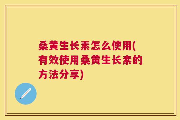 桑黄生长素怎么使用(有效使用桑黄生长素的方法分享)