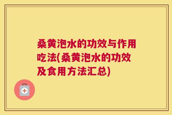 桑黄泡水的功效与作用吃法(桑黄泡水的功效及食用方法汇总)
