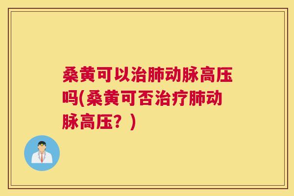 桑黄可以动脉高压吗(桑黄可否动脉高压？)