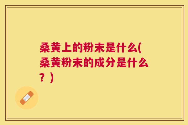桑黄上的粉末是什么(桑黄粉末的成分是什么？)