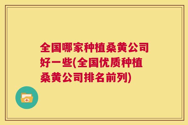 全国哪家种植桑黄公司好一些(全国优质种植桑黄公司排名前列)
