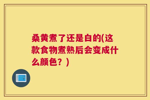 桑黄煮了还是白的(这款食物煮熟后会变成什么颜色？)
