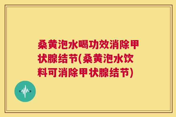 桑黄泡水喝功效消除结节(桑黄泡水饮料可消除结节)