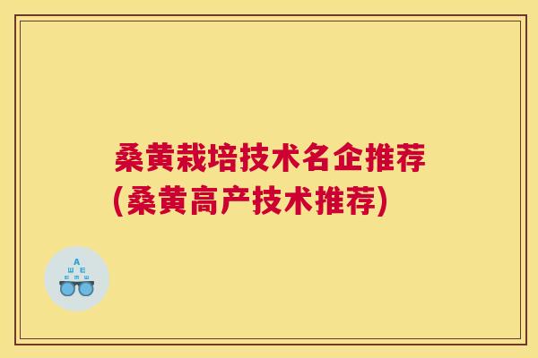 桑黄栽培技术名企推荐(桑黄高产技术推荐)