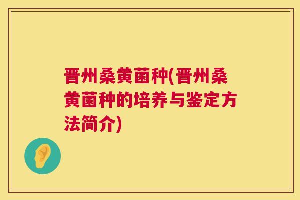晋州桑黄菌种(晋州桑黄菌种的培养与鉴定方法简介)