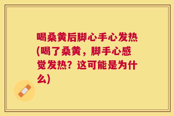 喝桑黄后脚心手心发热(喝了桑黄，脚手心感觉发热？这可能是为什么)