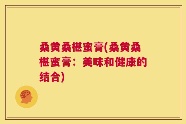 桑黄桑椹蜜膏(桑黄桑椹蜜膏：美味和健康的结合)