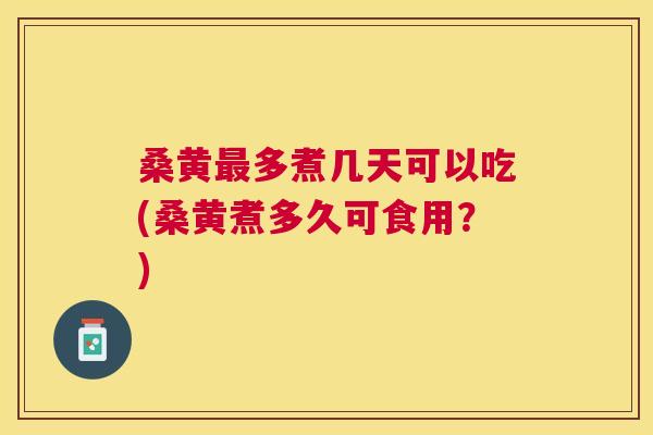 桑黄多煮几天可以吃(桑黄煮多久可食用？)