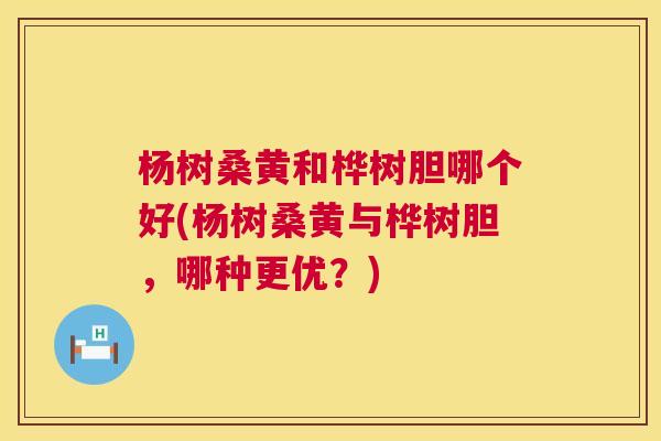 杨树桑黄和桦树胆哪个好(杨树桑黄与桦树胆，哪种更优？)