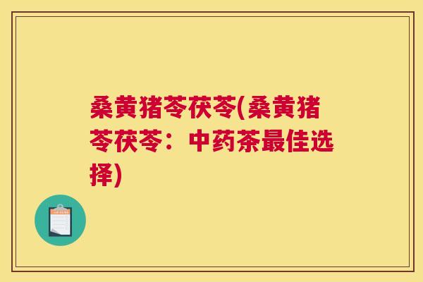 桑黄猪苓茯苓(桑黄猪苓茯苓：茶佳选择)