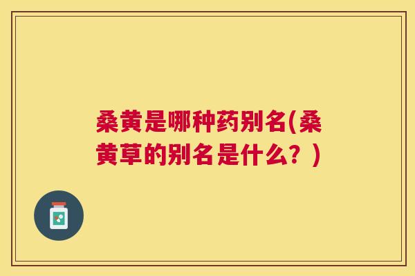 桑黄是哪种药别名(桑黄草的别名是什么？)