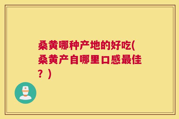 桑黄哪种产地的好吃(桑黄产自哪里口感佳？)