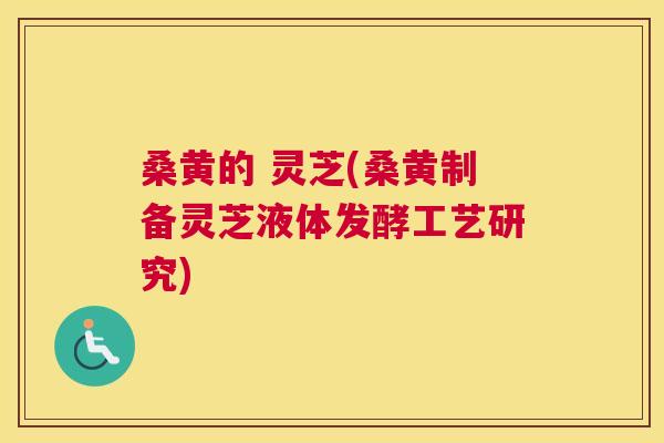 桑黄的 灵芝(桑黄制备灵芝液体发酵工艺研究)