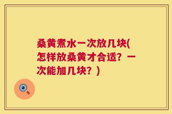 桑黄煮水一次放几块(怎样放桑黄才合适？一次能加几块？)