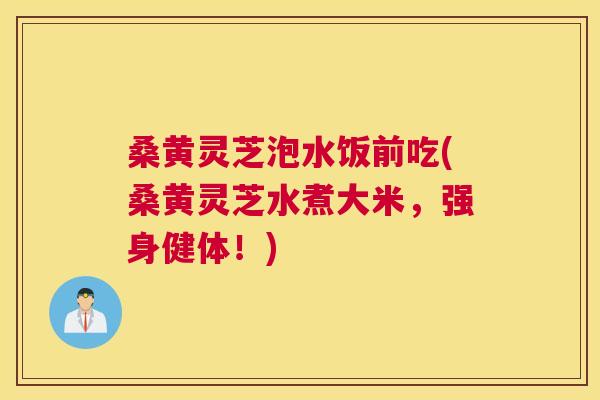 桑黄灵芝泡水饭前吃(桑黄灵芝水煮大米，强身健体！)