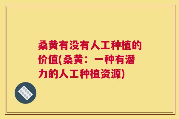 桑黄有没有人工种植的价值(桑黄：一种有潜力的人工种植资源)