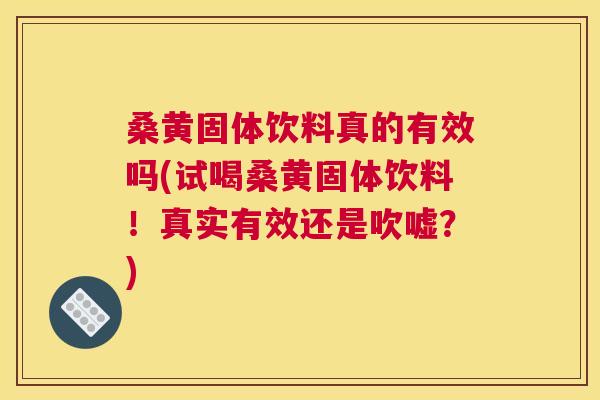 桑黄固体饮料真的有效吗(试喝桑黄固体饮料！真实有效还是吹嘘？)