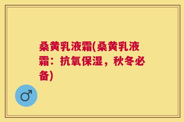 桑黄乳液霜(桑黄乳液霜：抗氧保湿，秋冬必备)