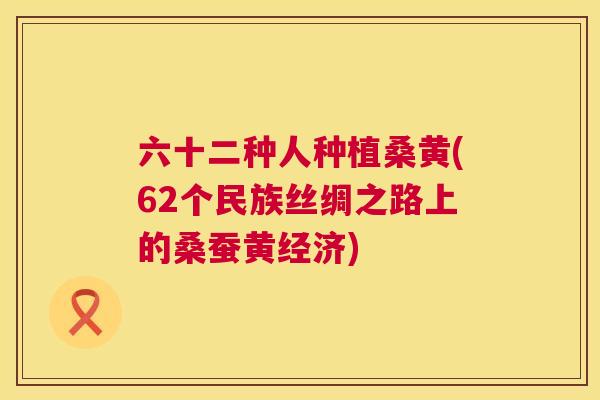 六十二种人种植桑黄(62个民族丝绸之路上的桑蚕黄经济)