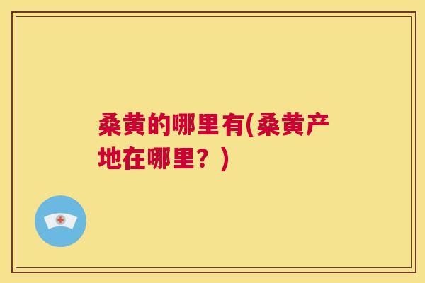 桑黄的哪里有(桑黄产地在哪里？)