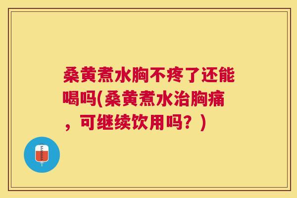 桑黄煮水胸不疼了还能喝吗(桑黄煮水胸痛，可继续饮用吗？)