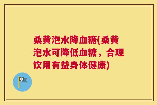 桑黄泡水降(桑黄泡水可降低，合理饮用有益身体健康)
