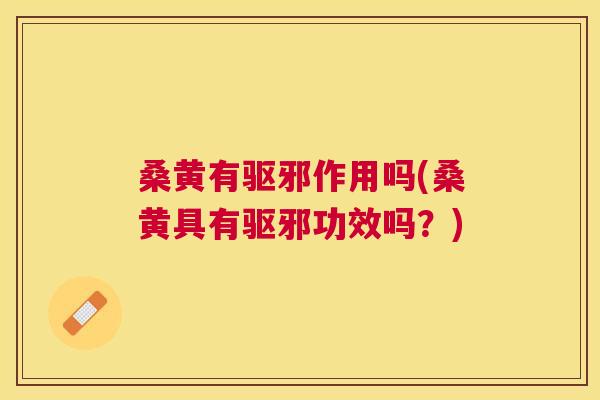 桑黄有驱邪作用吗(桑黄具有驱邪功效吗？)