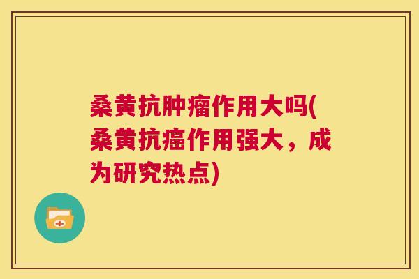 桑黄抗作用大吗(桑黄抗作用强大，成为研究热点)