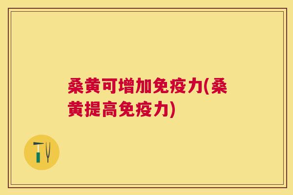 桑黄可增加力(桑黄提高力)
