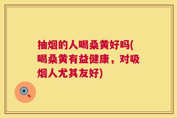 抽烟的人喝桑黄好吗(喝桑黄有益健康，对吸烟人尤其友好)
