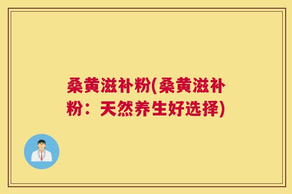 桑黄滋补粉(桑黄滋补粉：天然养生好选择)