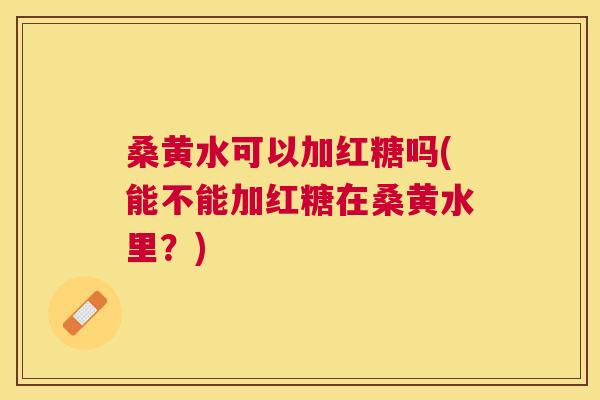 桑黄水可以加红糖吗(能不能加红糖在桑黄水里？)