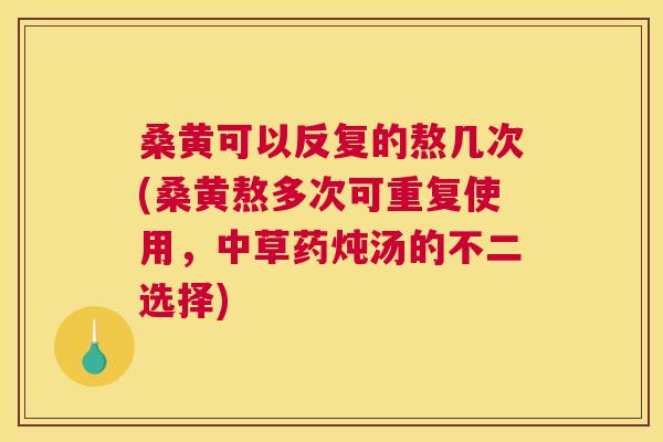 桑黄可以反复的熬几次(桑黄熬多次可重复使用，中草药炖汤的不二选择)