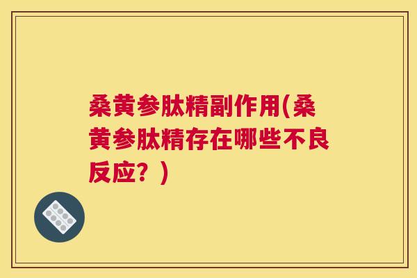 桑黄参肽精副作用(桑黄参肽精存在哪些不良反应？)