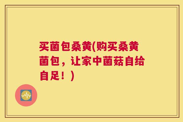 买菌包桑黄(购买桑黄菌包，让家中菌菇自给自足！)