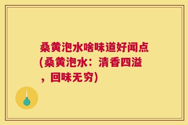 桑黄泡水啥味道好闻点(桑黄泡水：清香四溢，回味无穷)