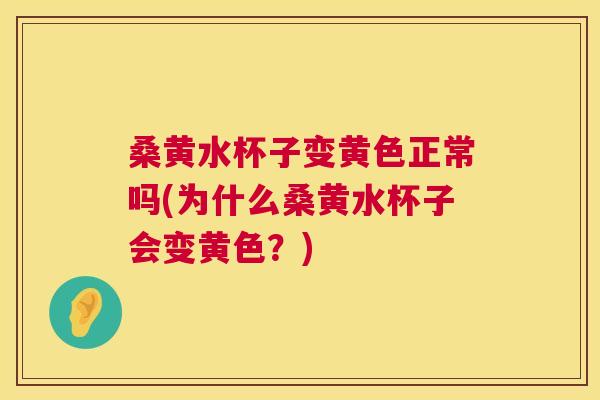 桑黄水杯子变黄色正常吗(为什么桑黄水杯子会变黄色？)